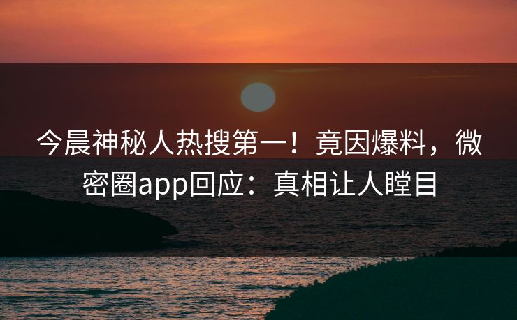 今晨神秘人热搜第一!竟因爆料,微密圈app回应:真相让人瞠目 今晨神秘人热搜第一!竟因爆料,微密圈app回应:真相让人瞠目