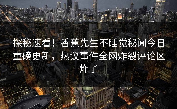 探秘速看!香蕉先生不睡觉秘闻今日重磅更新,热议事件全网炸裂评论区炸了 探秘速看!香蕉先生不睡觉秘闻今日重磅更新,热议事件全网炸裂评论区炸了