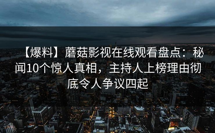 【爆料】蘑菇影视在线观看盘点：秘闻10个惊人真相，主持人上榜理由彻底令人争议四起