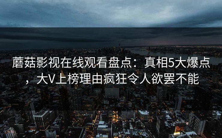 蘑菇影视在线观看盘点：真相5大爆点，大V上榜理由疯狂令人欲罢不能