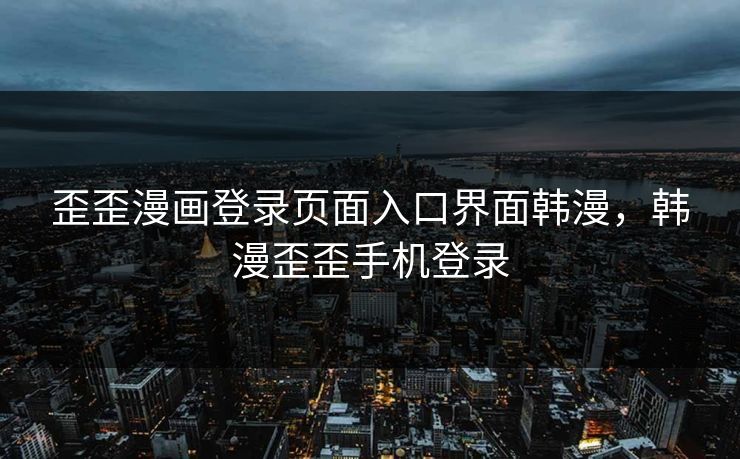 歪歪漫画登录页面入口界面韩漫，韩漫歪歪手机登录