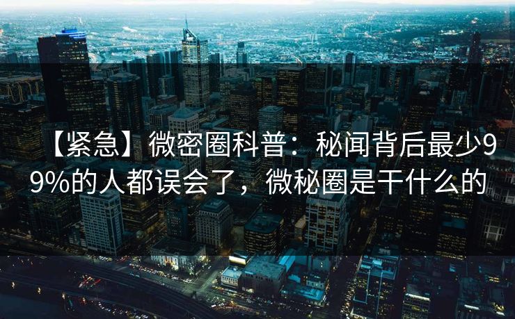 【紧急】微密圈科普：秘闻背后最少99%的人都误会了，微秘圈是干什么的
