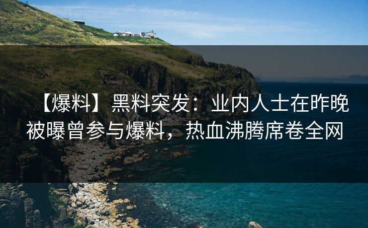 【爆料】黑料突发：业内人士在昨晚被曝曾参与爆料，热血沸腾席卷全网