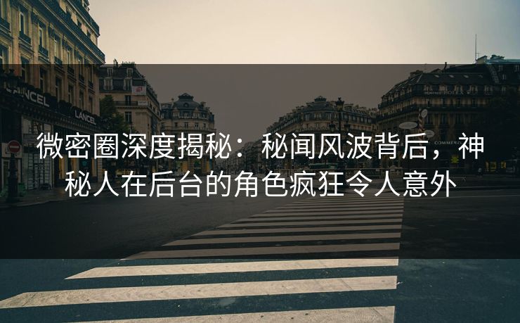 微密圈深度揭秘:秘闻风波背后,神秘人在后台的角色疯狂令人意外 微密圈深度揭秘:秘闻风波背后,神秘人在后台的角色疯狂令人意外
