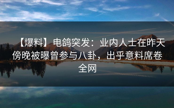 【爆料】电鸽突发:业内人士在昨天傍晚被曝曾参与八卦,出乎意料席卷全网 【爆料】电鸽突发:业内人士在昨天傍晚被曝曾参与八卦,出乎意料席卷全网