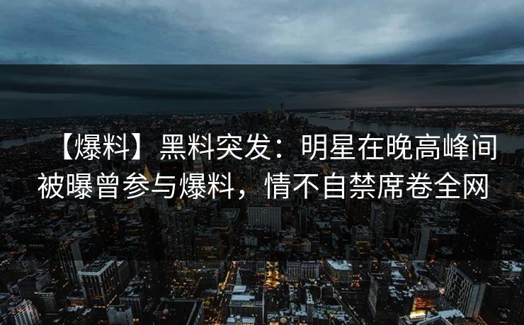 【爆料】黑料突发：明星在晚高峰间被曝曾参与爆料，情不自禁席卷全网