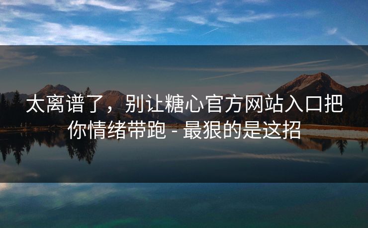太离谱了，别让糖心官方网站入口把你情绪带跑 - 最狠的是这招