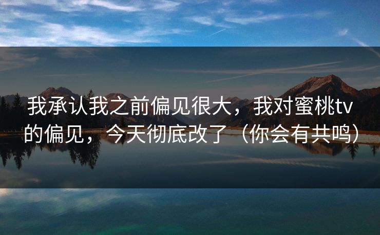 我承认我之前偏见很大,我对蜜桃tv的偏见,今天彻底改了(你会有共鸣) 我承认我之前偏见很大,我对蜜桃tv的偏见,今天彻底改了(你会有共鸣)