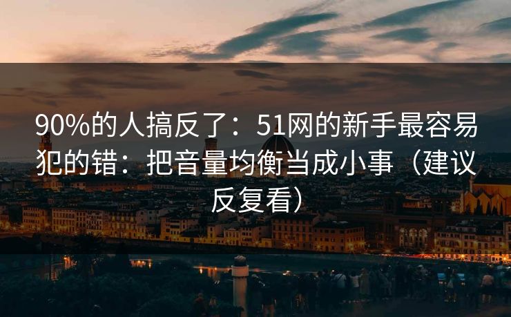 90%的人搞反了：51网的新手最容易犯的错：把音量均衡当成小事（建议反复看）