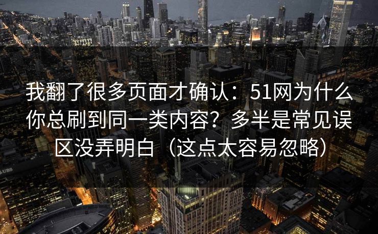 我翻了很多页面才确认:51网为什么你总刷到同一类内容?多半是常见误区没弄明白(这点太容易忽略) 我翻了很多页面才确认:51网为什么你总刷到同一类内容?多半是常见误区没弄明白(这点太容易忽略)