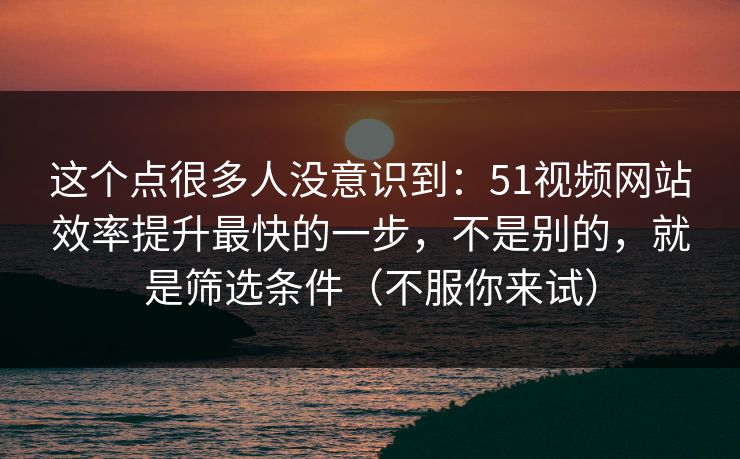 这个点很多人没意识到:51视频网站效率提升最快的一步,不是别的,就是筛选条件(不服你来试) 这个点很多人没意识到:51视频网站效率提升最快的一步,不是别的,就是筛选条件(不服你来试)
