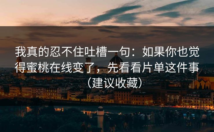 我真的忍不住吐槽一句：如果你也觉得蜜桃在线变了，先看看片单这件事（建议收藏）