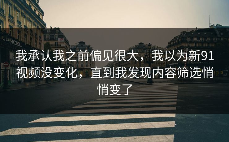 我承认我之前偏见很大，我以为新91视频没变化，直到我发现内容筛选悄悄变了
