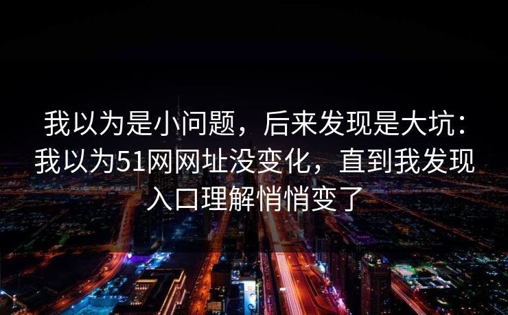 我以为是小问题,后来发现是大坑:我以为51网网址没变化,直到我发现入口理解悄悄变了 我以为是小问题,后来发现是大坑:我以为51网网址没变化,直到我发现入口理解悄悄变了