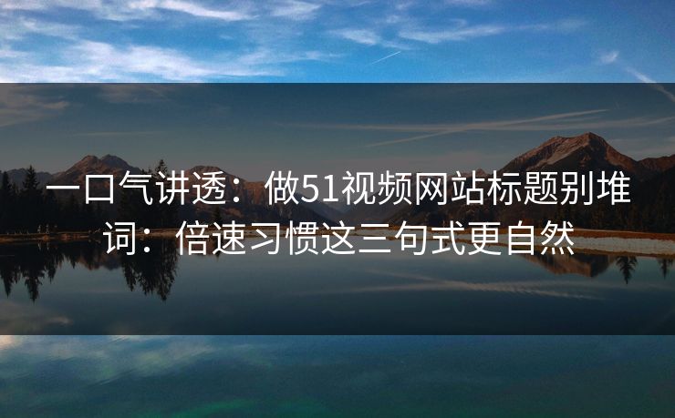一口气讲透：做51视频网站标题别堆词：倍速习惯这三句式更自然