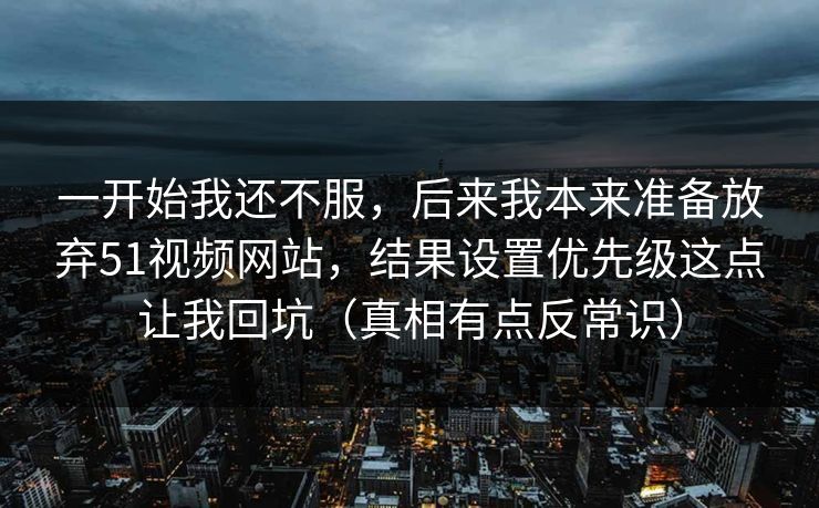 一开始我还不服，后来我本来准备放弃51视频网站，结果设置优先级这点让我回坑（真相有点反常识）