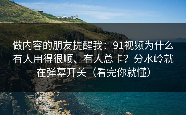 做内容的朋友提醒我：91视频为什么有人用得很顺、有人总卡？分水岭就在弹幕开关（看完你就懂）