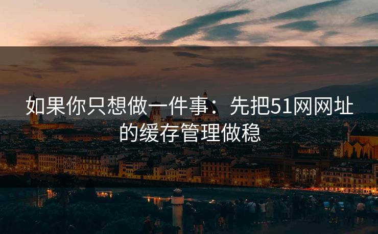 如果你只想做一件事：先把51网网址的缓存管理做稳
