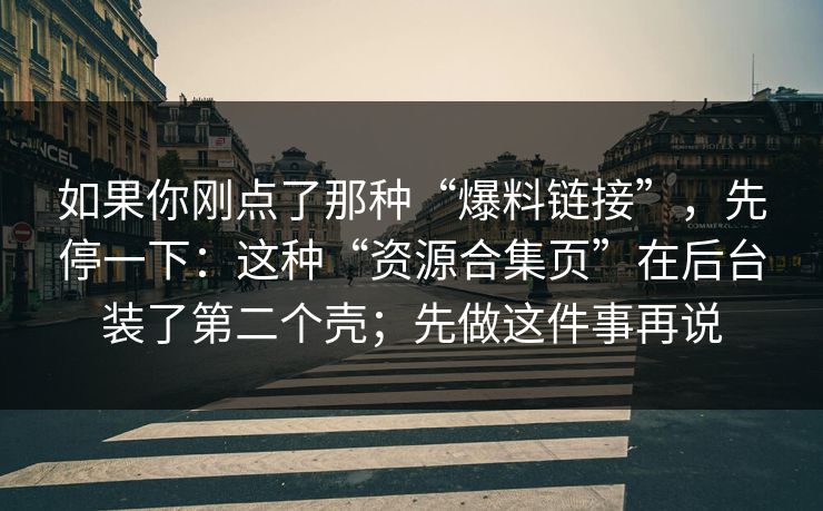 如果你刚点了那种“爆料链接”,先停一下:这种“资源合集页”在后台装了第二个壳;先做这件事再说 如果你刚点了那种“爆料链接”,先停一下:这种“资源合集页”在后台装了第二个壳;先做这件事再说
