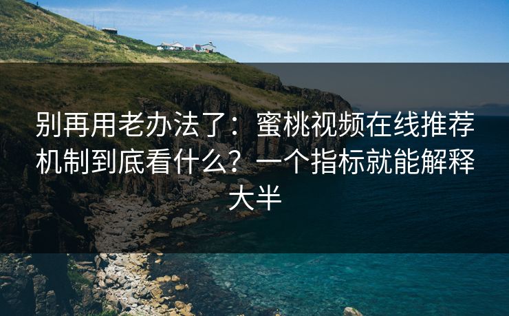 别再用老办法了：蜜桃视频在线推荐机制到底看什么？一个指标就能解释大半