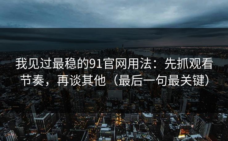 我见过最稳的91官网用法:先抓观看节奏,再谈其他(最后一句最关键) 我见过最稳的91官网用法:先抓观看节奏,再谈其他(最后一句最关键)