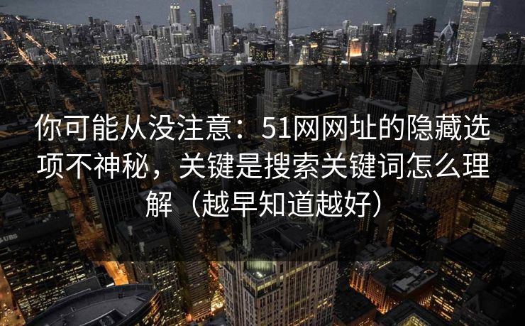 你可能从没注意：51网网址的隐藏选项不神秘，关键是搜索关键词怎么理解（越早知道越好）
