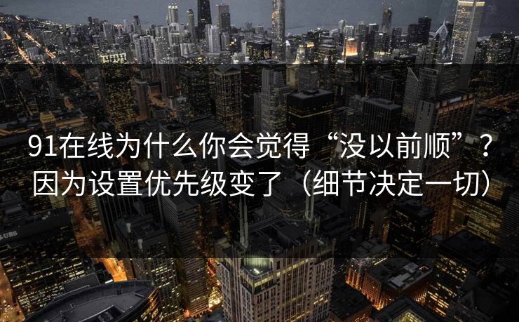 91在线为什么你会觉得“没以前顺”？因为设置优先级变了（细节决定一切）