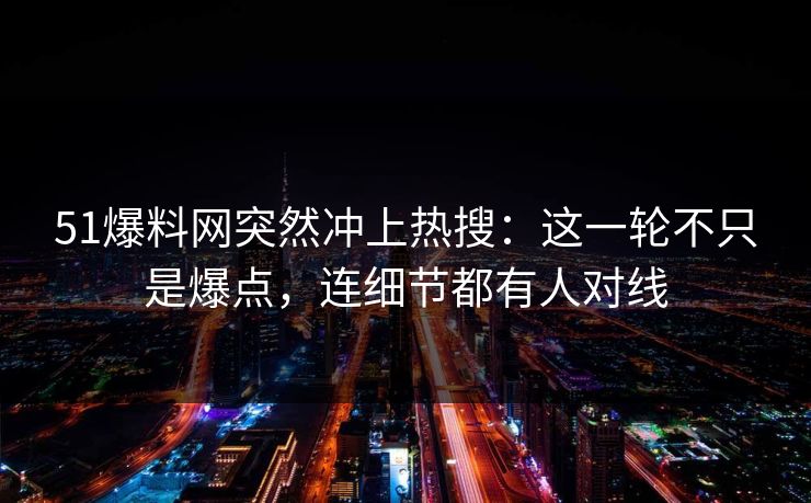 51爆料网突然冲上热搜:这一轮不只是爆点,连细节都有人对线 51爆料网突然冲上热搜:这一轮不只是爆点,连细节都有人对线