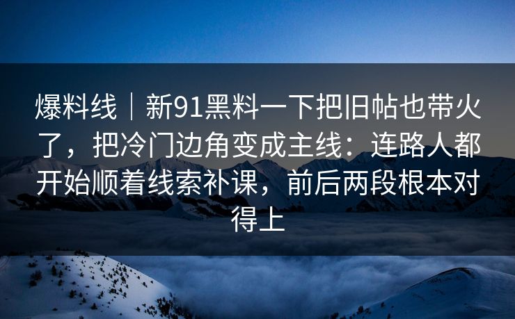 爆料线|新91黑料一下把旧帖也带火了,把冷门边角变成主线:连路人都开始顺着线索补课,前后两段根本对得上 爆料线|新91黑料一下把旧帖也带火了,把冷门边角变成主线:连路人都开始顺着线索补课,前后两段根本对得上