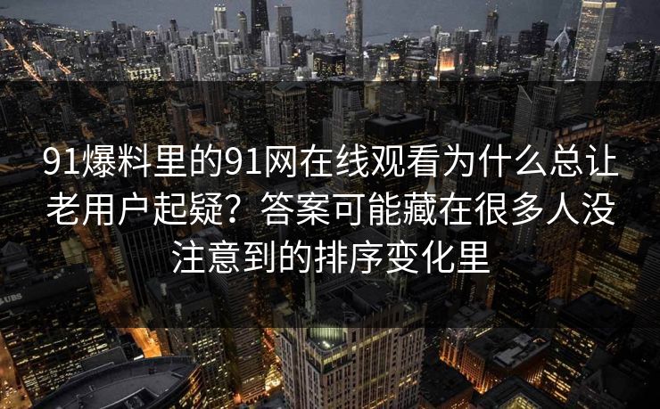 91爆料里的91网在线观看为什么总让老用户起疑？答案可能藏在很多人没注意到的排序变化里